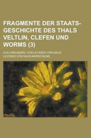 Cover of Fragmente Der Staats-Geschichte Des Thals Veltlin, Clefen Und Worms; Aus Urkunden, Von Ulysses Von Salis (3 )