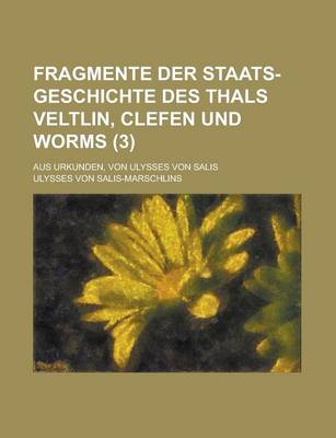 Book cover for Fragmente Der Staats-Geschichte Des Thals Veltlin, Clefen Und Worms; Aus Urkunden, Von Ulysses Von Salis (3 )