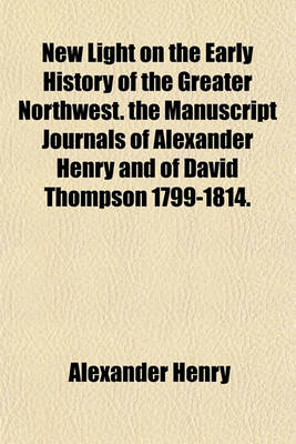 Book cover for New Light on the Early History of the Greater Northwest. the Manuscript Journals of Alexander Henry and of David Thompson 1799-1814.