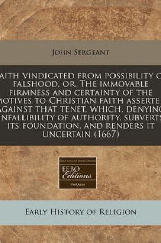 Cover of Faith Vindicated from Possibility of Falshood, Or, the Immovable Firmness and Certainty of the Motives to Christian Faith Asserted Against That Tenet, Which, Denying Infallibility of Authority, Subverts Its Foundation, and Renders It Uncertain (1667)