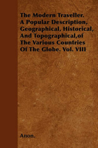 Cover of The Modern Traveller. A Popular Description, Geographical, Historical, And Topographical,of The Various Countries Of The Globe. Vol. VIII