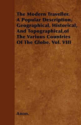 Book cover for The Modern Traveller. A Popular Description, Geographical, Historical, And Topographical,of The Various Countries Of The Globe. Vol. VIII