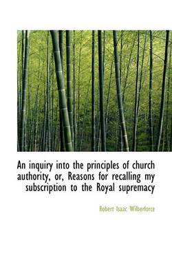 Book cover for An Inquiry Into the Principles of Church Authority, Or, Reasons for Recalling My Subscription to the