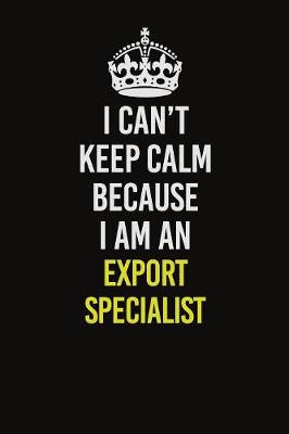 Book cover for I Can�t Keep Calm Because I Am An Export Specialist