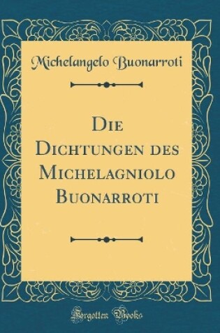 Cover of Die Dichtungen Des Michelagniolo Buonarroti (Classic Reprint)