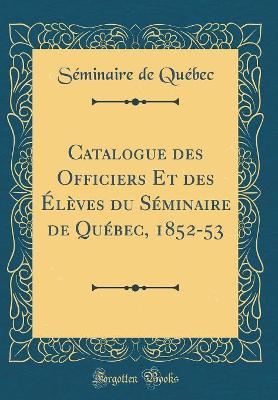 Book cover for Catalogue Des Officiers Et Des Élèves Du Séminaire de Québec, 1852-53 (Classic Reprint)