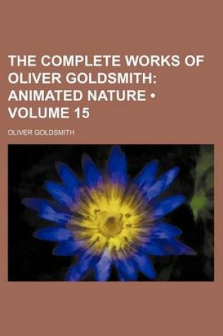 Cover of The Complete Works of Oliver Goldsmith (Volume 15); Animated Nature