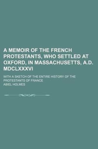 Cover of A Memoir of the French Protestants, Who Settled at Oxford, in Massachusetts, A.D. MDCLXXXVI; With a Sketch of the Entire History of the Protestants