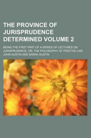 Cover of The Province of Jurisprudence Determined Volume 2; Being the First Part of a Series of Lectures on Jurisprudence, Or, the Philosophy of Positive Law