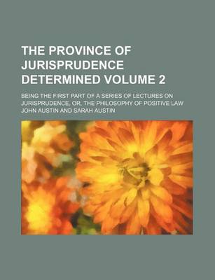 Book cover for The Province of Jurisprudence Determined Volume 2; Being the First Part of a Series of Lectures on Jurisprudence, Or, the Philosophy of Positive Law