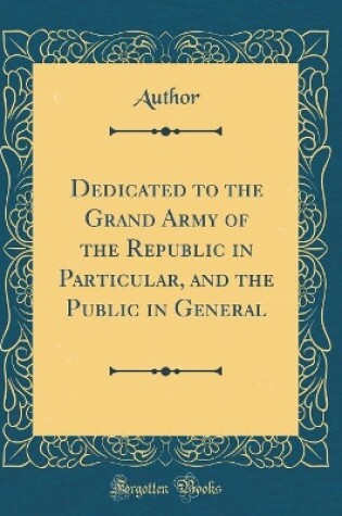 Cover of Dedicated to the Grand Army of the Republic in Particular, and the Public in General (Classic Reprint)