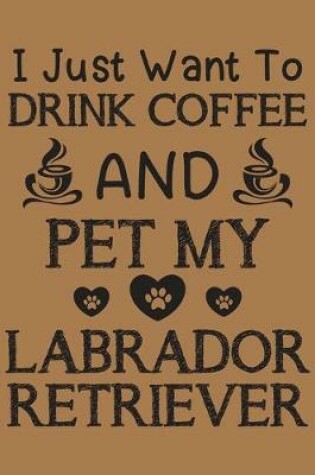 Cover of I just want to drink coffee and pet my Labrador Retriever