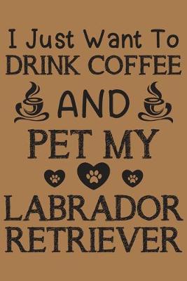 Book cover for I just want to drink coffee and pet my Labrador Retriever