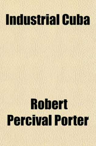 Cover of Industrial Cuba; Being a Study of Present Commercial and Industrial Conditions, with Suggestions as to the Opportunities Presented in the Island for American Capital, Enterprise, and Labour