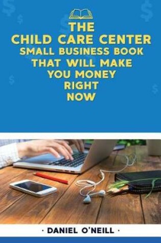 Cover of The Child Care Center Small Business Book That Will Make You Money Right Now