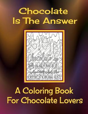 Cover of Chocolate Is The Answer A Coloring Book For Chocolate Lovers