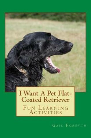 Cover of I Want A Pet Flat-Coated Retriever