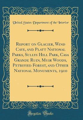 Book cover for Report on Glacier, Wind Cave, and Platt National Parks, Sullys Hill Park, Casa Grande Ruin, Muir Woods, Petrified Forest, and Other National Monuments, 1910 (Classic Reprint)