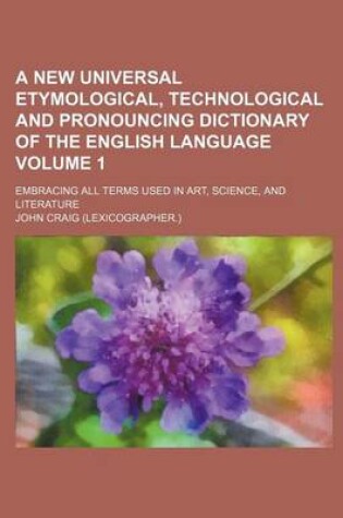 Cover of A New Universal Etymological, Technological and Pronouncing Dictionary of the English Language Volume 1; Embracing All Terms Used in Art, Science, and Literature