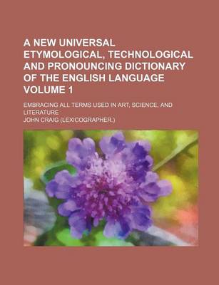 Book cover for A New Universal Etymological, Technological and Pronouncing Dictionary of the English Language Volume 1; Embracing All Terms Used in Art, Science, and Literature