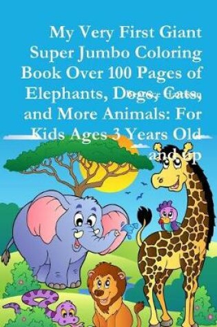 Cover of My Very First Giant Super Jumbo Coloring Book Over 100 Pages of Elephants, Dogs, Cats, and More Animals: For Kids Ages 3 Years Old and up