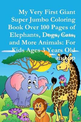 Book cover for My Very First Giant Super Jumbo Coloring Book Over 100 Pages of Elephants, Dogs, Cats, and More Animals: For Kids Ages 3 Years Old and up