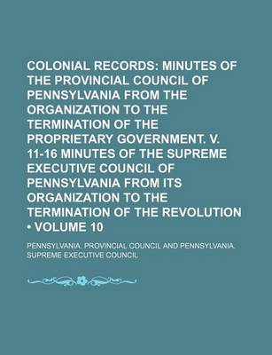 Book cover for Colonial Records (Volume 10); Minutes of the Provincial Council of Pennsylvania from the Organization to the Termination of the Proprietary Government. V. 11-16 Minutes of the Supreme Executive Council of Pennsylvania from Its Organization to the Terminat