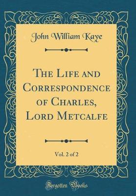 Book cover for The Life and Correspondence of Charles, Lord Metcalfe, Vol. 2 of 2 (Classic Reprint)