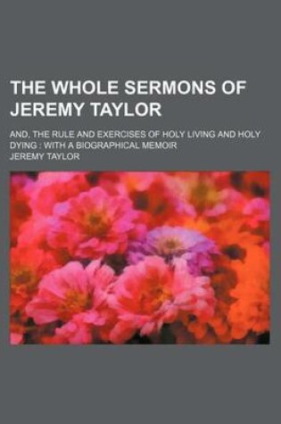 Cover of The Whole Sermons of Jeremy Taylor; And, the Rule and Exercises of Holy Living and Holy Dying with a Biographical Memoir
