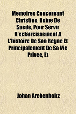 Book cover for Memoires Concernant Christine, Reine de Suede, Pour Servir D'Eclaircissement A L'Histoire de Son Regne Et Principalement de Sa Vie Privee, Et