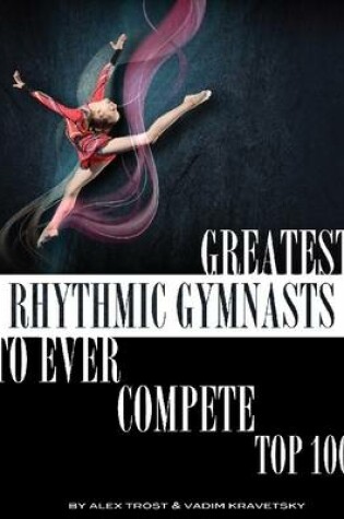 Cover of Greatest Rhythmic Gymnasts to Ever Compete: Top 100