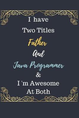 Book cover for I Have Two Titles Father And Java Programmer & I am Awesome At Both Notebook Journal