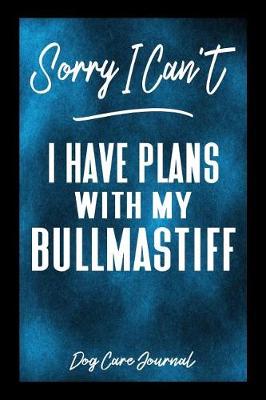 Book cover for Sorry I Can't I Have Plans With My Bullmastiff Dog Care Journal