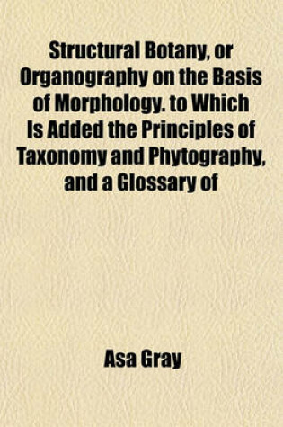 Cover of Structural Botany, or Organography on the Basis of Morphology. to Which Is Added the Principles of Taxonomy and Phytography, and a Glossary of