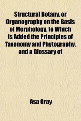 Book cover for Structural Botany, or Organography on the Basis of Morphology. to Which Is Added the Principles of Taxonomy and Phytography, and a Glossary of