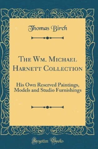 Cover of The Wm. Michael Harnett Collection: His Own Reserved Paintings, Models and Studio Furnishings (Classic Reprint)