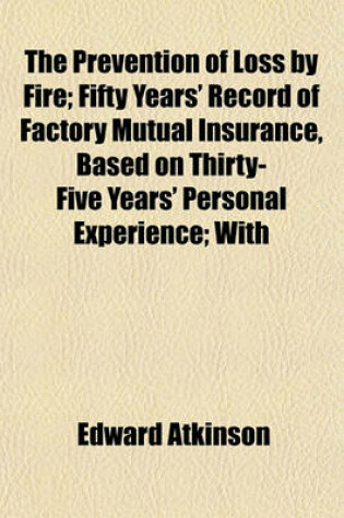 Cover of The Prevention of Loss by Fire; Fifty Years' Record of Factory Mutual Insurance, Based on Thirty-Five Years' Personal Experience; With