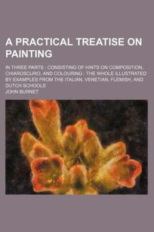 Cover of A Practical Treatise on Painting; In Three Parts Consisting of Hints on Composition, Chiaroscuro, and Colouring the Whole Illustrated by Examples from the Italian, Venetian, Flemish, and Dutch Schools