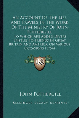 Book cover for An Account of the Life and Travels in the Work of the Ministan Account of the Life and Travels in the Work of the Ministry of John Fothergill Ry of John Fothergill