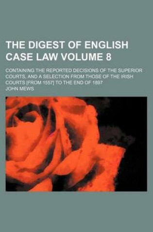 Cover of The Digest of English Case Law Volume 8; Containing the Reported Decisions of the Superior Courts, and a Selection from Those of the Irish Courts [From 1557] to the End of 1897