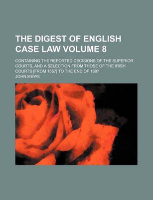 Book cover for The Digest of English Case Law Volume 8; Containing the Reported Decisions of the Superior Courts, and a Selection from Those of the Irish Courts [From 1557] to the End of 1897