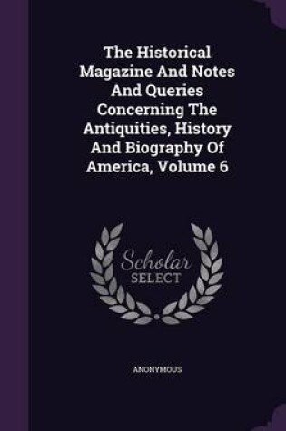 Cover of The Historical Magazine and Notes and Queries Concerning the Antiquities, History and Biography of America, Volume 6