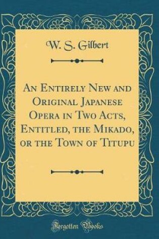 Cover of An Entirely New and Original Japanese Opera in Two Acts, Entitled, the Mikado, or the Town of Titupu (Classic Reprint)