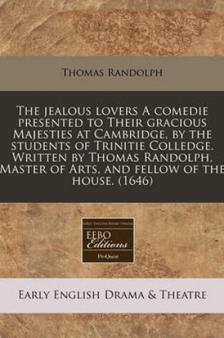 Cover of The Jealous Lovers a Comedie Presented to Their Gracious Majesties at Cambridge, by the Students of Trinitie Colledge. Written by Thomas Randolph, Master of Arts, and Fellow of the House. (1646)