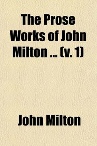 Cover of The Prose Works of John Milton Volume 1; With a Preface, Preliminary Remarks and Notes