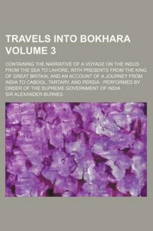 Cover of Travels Into Bokhara Volume 3; Containing the Narrative of a Voyage on the Indus from the Sea to Lahore, with Presents from the King of Great Britain,