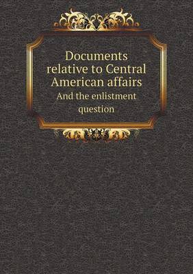 Book cover for Documents Relative to Central American Affairs and the Enlistment Question