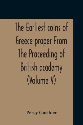 Book cover for The Earliest Coins Of Greece Proper From The Proceeding Of British Academy (Volume V)