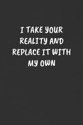 Book cover for I Take Your Reality and Replace It with My Own