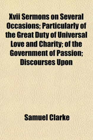 Cover of XVII Sermons on Several Occasions; Particularly of the Great Duty of Universal Love and Charity; Of the Government of Passion; Discourses Upon